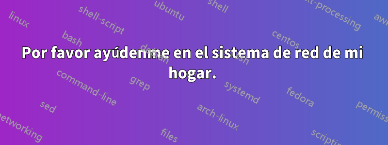 Por favor ayúdenme en el sistema de red de mi hogar.