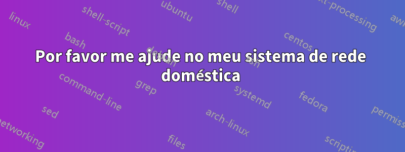 Por favor me ajude no meu sistema de rede doméstica