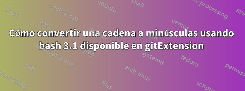 Cómo convertir una cadena a minúsculas usando bash 3.1 disponible en gitExtension