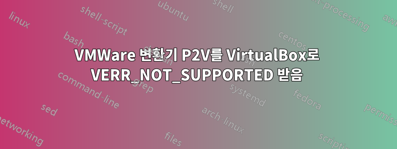 VMWare 변환기 P2V를 VirtualBox로 VERR_NOT_SUPPORTED 받음