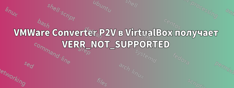 VMWare Converter P2V в VirtualBox получает VERR_NOT_SUPPORTED