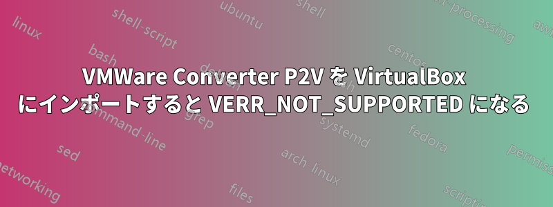 VMWare Converter P2V を VirtualBox にインポートすると VERR_NOT_SUPPORTED になる