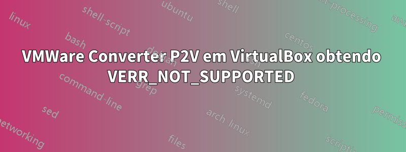 VMWare Converter P2V em VirtualBox obtendo VERR_NOT_SUPPORTED