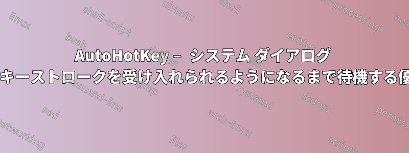 AutoHotKey – システム ダイアログ ボックスがキーストロークを受け入れられるようになるまで待機する優れた方法?