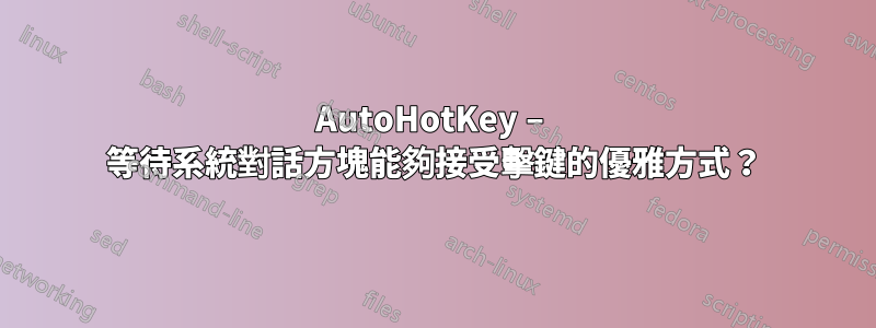 AutoHotKey – 等待系統對話方塊能夠接受擊鍵的優雅方式？