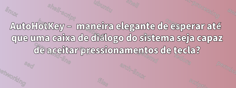 AutoHotKey – maneira elegante de esperar até que uma caixa de diálogo do sistema seja capaz de aceitar pressionamentos de tecla?