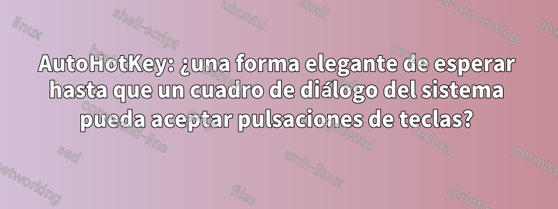 AutoHotKey: ¿una forma elegante de esperar hasta que un cuadro de diálogo del sistema pueda aceptar pulsaciones de teclas?