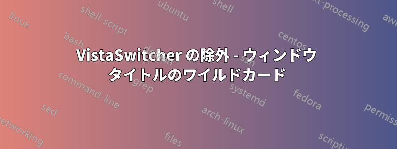 VistaSwitcher の除外 - ウィンドウ タイトルのワイルドカード