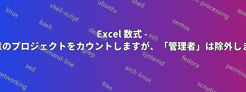 Excel 数式 - 一意のプロジェクトをカウントしますが、「管理者」は除外します