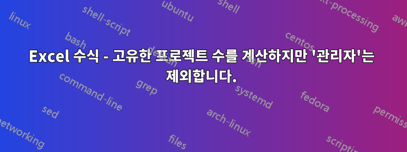 Excel 수식 - 고유한 프로젝트 수를 계산하지만 '관리자'는 제외합니다.