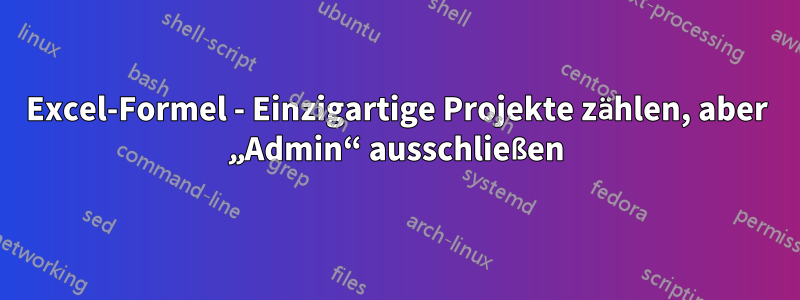 Excel-Formel - Einzigartige Projekte zählen, aber „Admin“ ausschließen