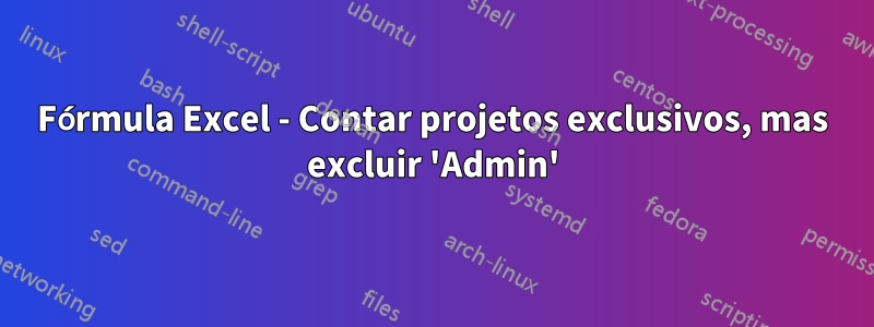 Fórmula Excel - Contar projetos exclusivos, mas excluir 'Admin'