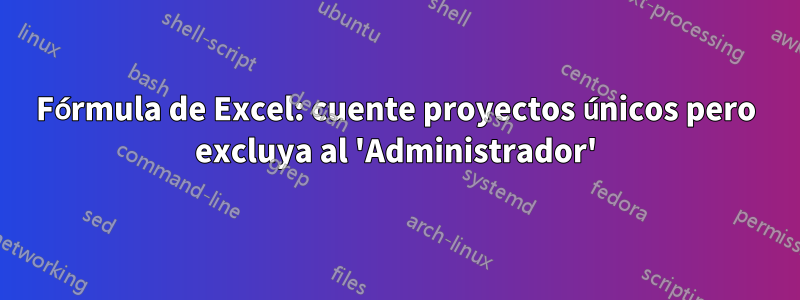 Fórmula de Excel: cuente proyectos únicos pero excluya al 'Administrador'