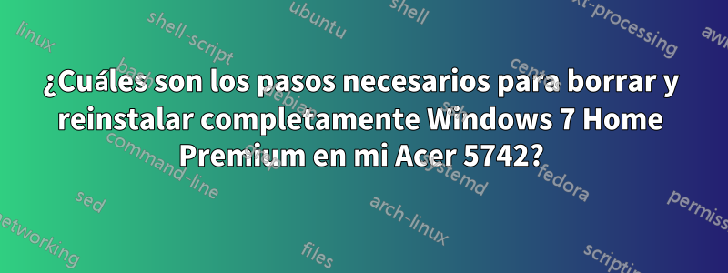 ¿Cuáles son los pasos necesarios para borrar y reinstalar completamente Windows 7 Home Premium en mi Acer 5742?