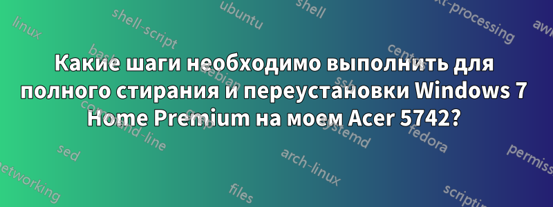 Какие шаги необходимо выполнить для полного стирания и переустановки Windows 7 Home Premium на моем Acer 5742?