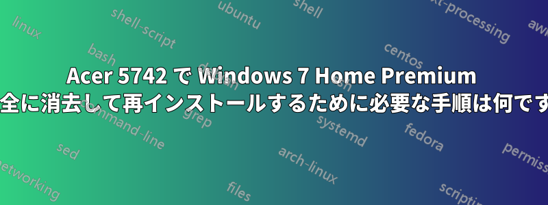 Acer 5742 で Windows 7 Home Premium を完全に消去して再インストールするために必要な手順は何ですか?