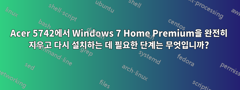 Acer 5742에서 Windows 7 Home Premium을 완전히 지우고 다시 설치하는 데 필요한 단계는 무엇입니까?