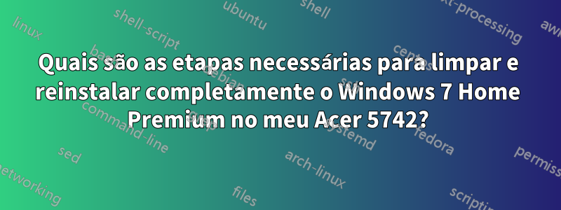 Quais são as etapas necessárias para limpar e reinstalar completamente o Windows 7 Home Premium no meu Acer 5742?