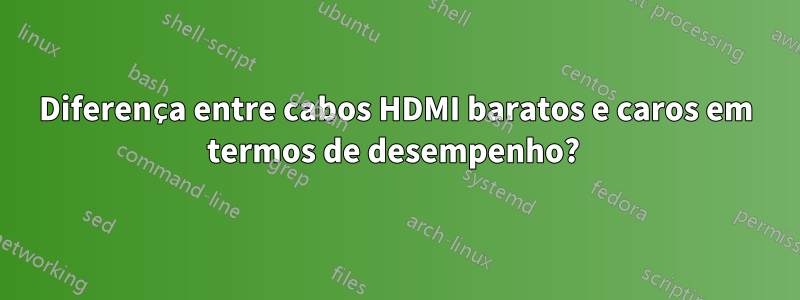 Diferença entre cabos HDMI baratos e caros em termos de desempenho? 