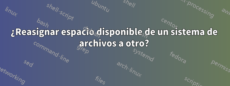 ¿Reasignar espacio disponible de un sistema de archivos a otro?