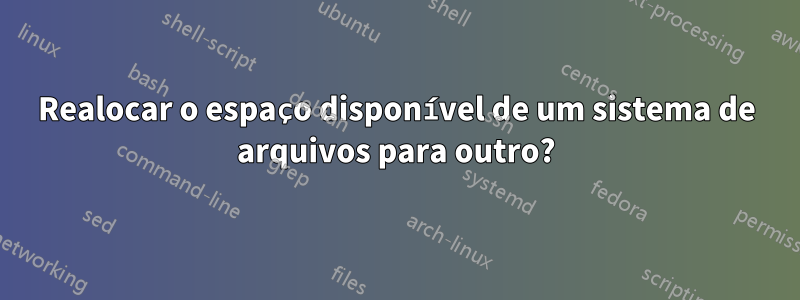 Realocar o espaço disponível de um sistema de arquivos para outro?