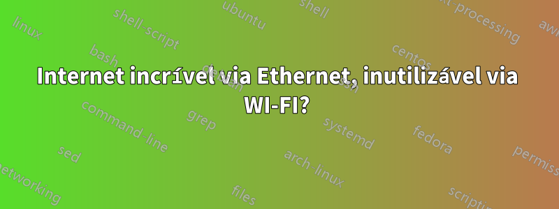 Internet incrível via Ethernet, inutilizável via WI-FI?