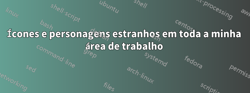 Ícones e personagens estranhos em toda a minha área de trabalho