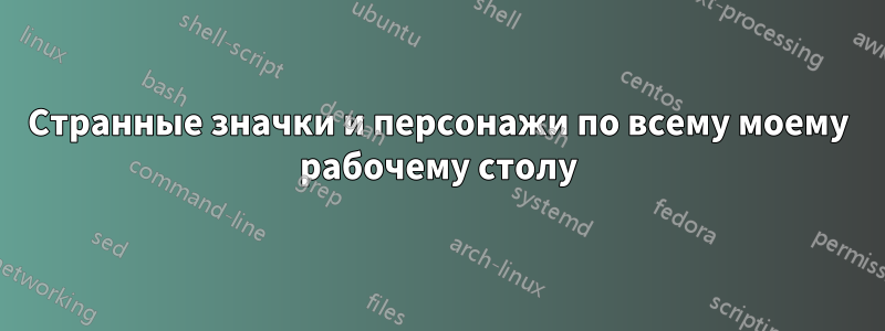 Странные значки и персонажи по всему моему рабочему столу