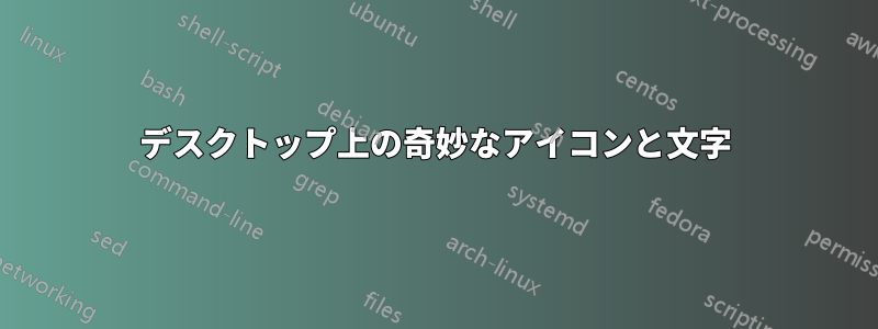 デスクトップ上の奇妙なアイコンと文字