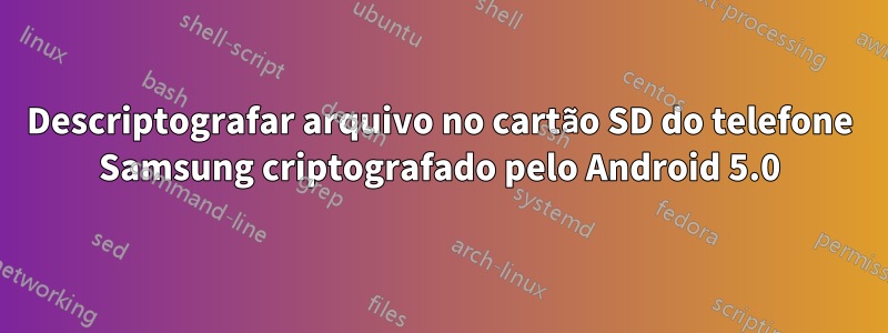 Descriptografar arquivo no cartão SD do telefone Samsung criptografado pelo Android 5.0