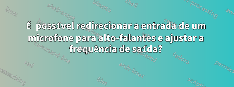 É possível redirecionar a entrada de um microfone para alto-falantes e ajustar a frequência de saída?