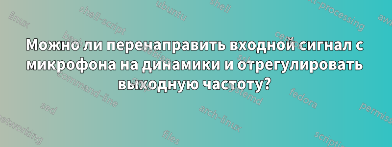 Можно ли перенаправить входной сигнал с микрофона на динамики и отрегулировать выходную частоту?