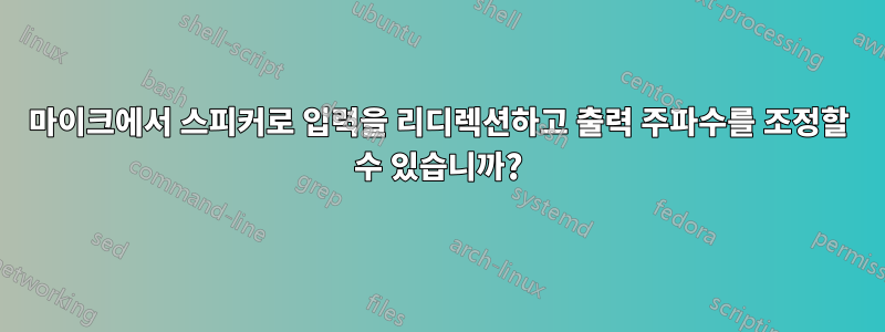 마이크에서 스피커로 입력을 리디렉션하고 출력 주파수를 조정할 수 있습니까?