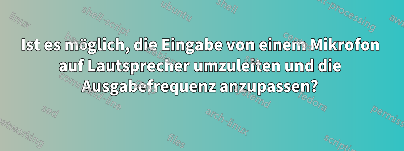 Ist es möglich, die Eingabe von einem Mikrofon auf Lautsprecher umzuleiten und die Ausgabefrequenz anzupassen?