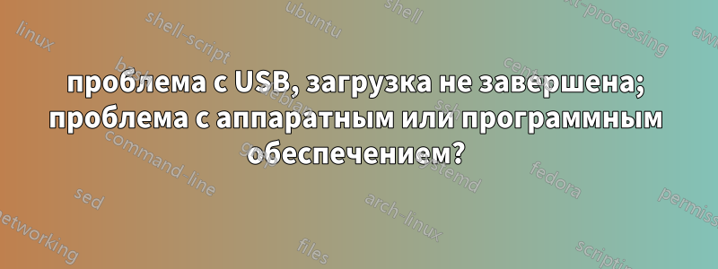 проблема с USB, загрузка не завершена; проблема с аппаратным или программным обеспечением?