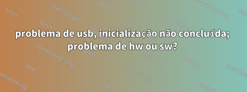 problema de usb, inicialização não concluída; problema de hw ou sw?