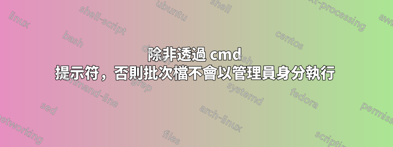 除非透過 cmd 提示符，否則批次檔不會以管理員身分執行