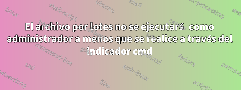 El archivo por lotes no se ejecutará como administrador a menos que se realice a través del indicador cmd