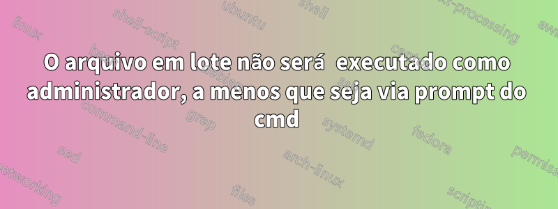 O arquivo em lote não será executado como administrador, a menos que seja via prompt do cmd