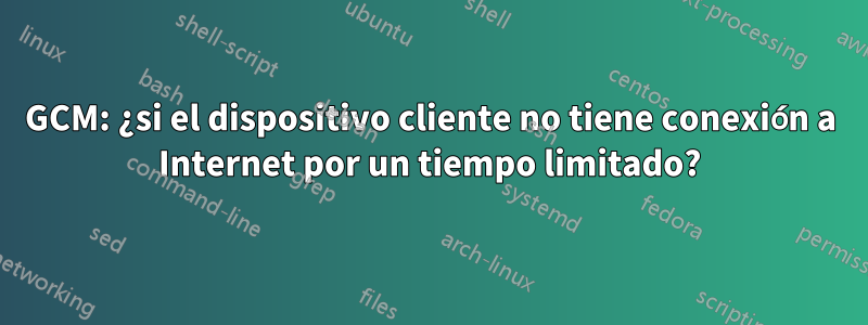 GCM: ¿si el dispositivo cliente no tiene conexión a Internet por un tiempo limitado?