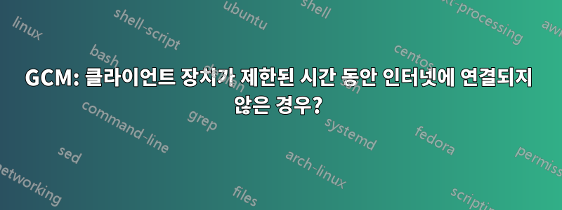 GCM: 클라이언트 장치가 제한된 시간 동안 인터넷에 연결되지 않은 경우?