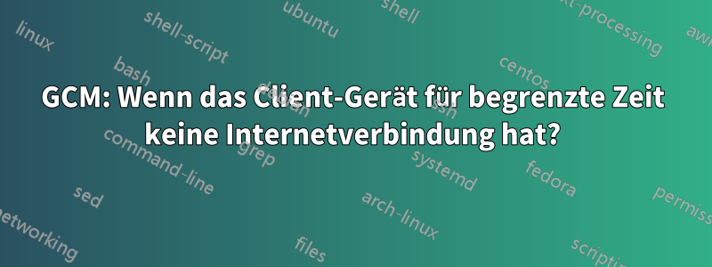 GCM: Wenn das Client-Gerät für begrenzte Zeit keine Internetverbindung hat?