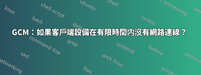 GCM：如果客戶端設備在有限時間內沒有網路連線？