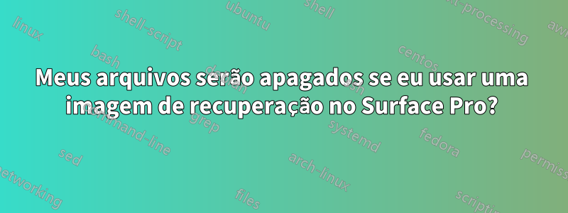 Meus arquivos serão apagados se eu usar uma imagem de recuperação no Surface Pro?