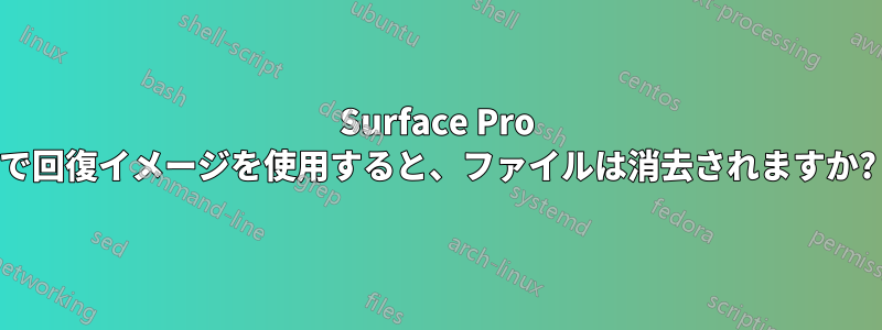 Surface Pro で回復イメージを使用すると、ファイルは消去されますか?