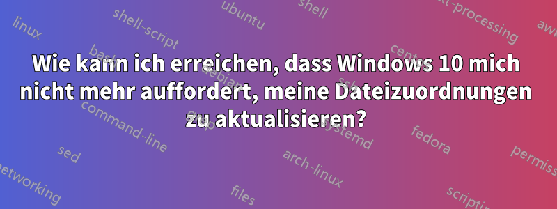 Wie kann ich erreichen, dass Windows 10 mich nicht mehr auffordert, meine Dateizuordnungen zu aktualisieren?