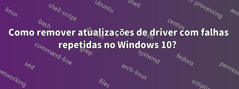 Como remover atualizações de driver com falhas repetidas no Windows 10? 