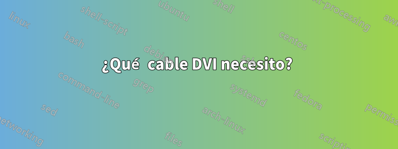 ¿Qué cable DVI necesito?