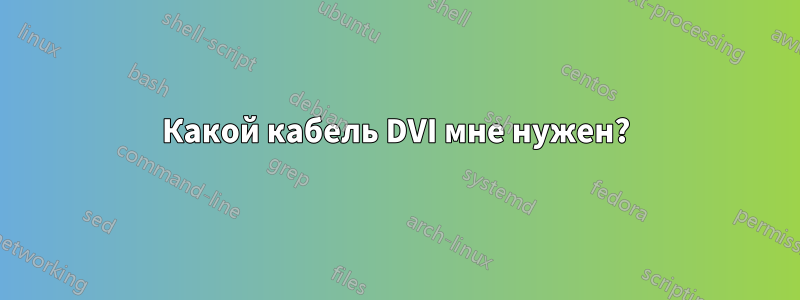 Какой кабель DVI мне нужен?