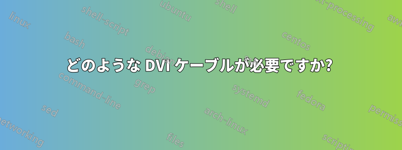 どのような DVI ケーブルが必要ですか?